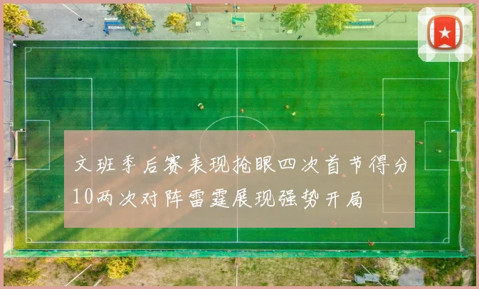 文班季后赛表现抢眼四次首节得分10两次对阵雷霆展现强势开局
