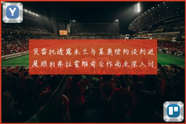 莫雷托透露米兰与莱奥续约谈判进展顺利弗拉霍维奇合作尚未深入讨论