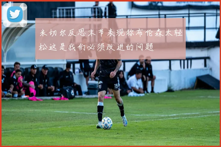米切尔反思末节表现称布伦森太轻松这是我们必须改进的问题