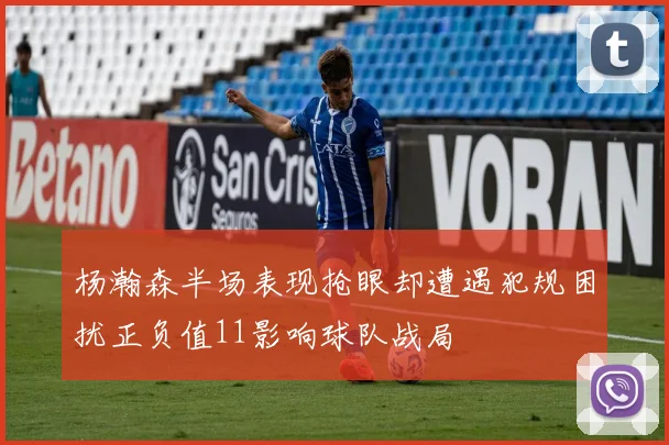 杨瀚森半场表现抢眼却遭遇犯规困扰正负值11影响球队战局