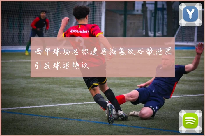西甲球场名称遭恶搞篡改谷歌地图引发球迷热议