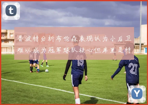 香波特分析布伦森表现认为小后卫难以成为冠军球队核心但库里是特例