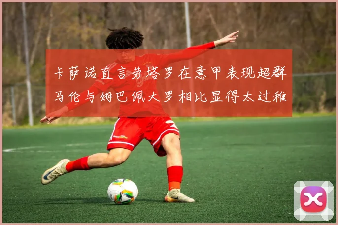 卡萨诺直言劳塔罗在意甲表现超群马伦与姆巴佩大罗相比显得太过稚嫩
