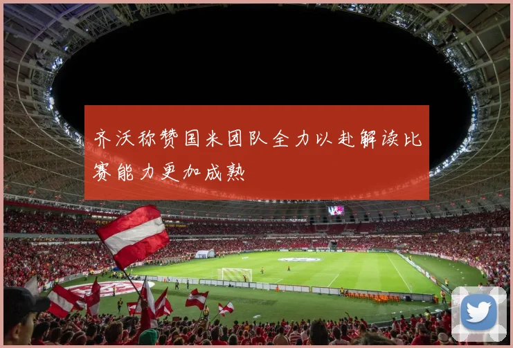 齐沃称赞国米团队全力以赴解读比赛能力更加成熟