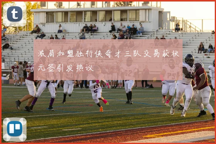 浓眉加盟独行侠奇才三队交易获状元签引发热议