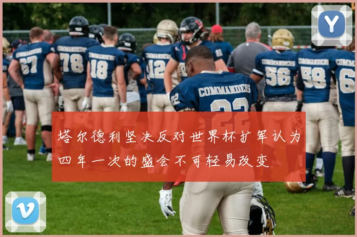 塔尔德利坚决反对世界杯扩军认为四年一次的盛会不可轻易改变