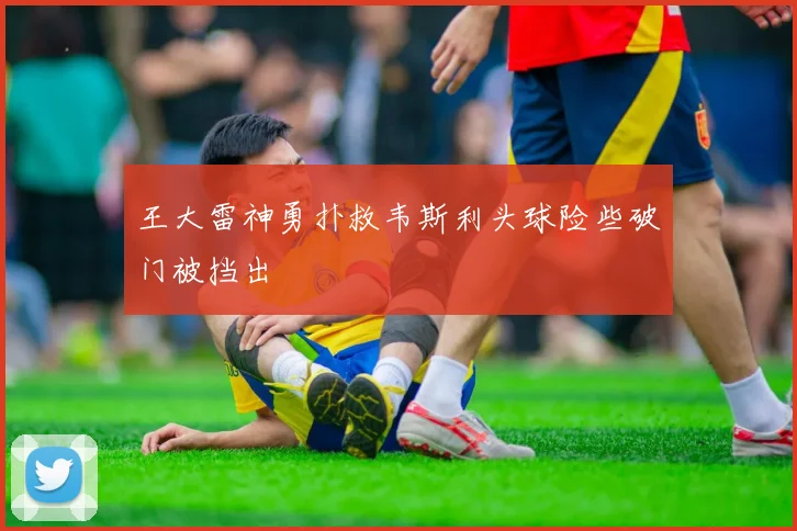 王大雷神勇扑救韦斯利头球险些破门被挡出