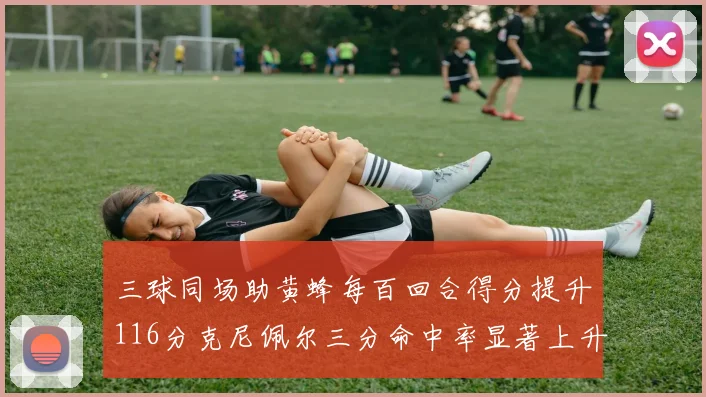 三球同场助黄蜂每百回合得分提升116分克尼佩尔三分命中率显著上升近10