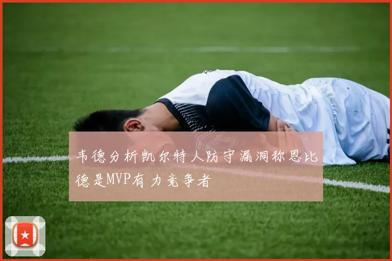 韦德分析凯尔特人防守漏洞称恩比德是MVP有力竞争者