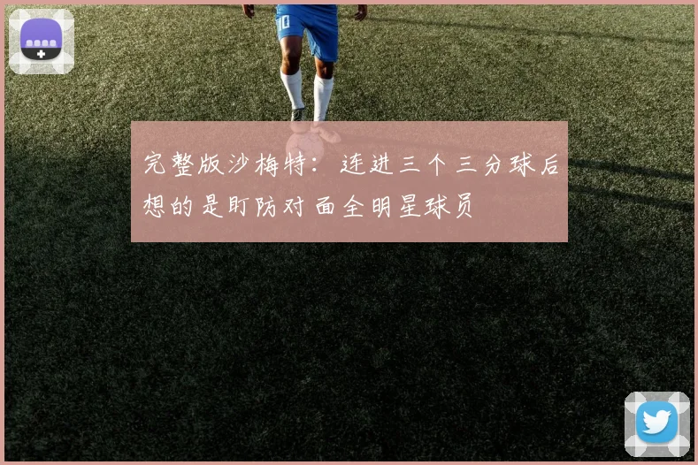 完整版沙梅特：连进三个三分球后想的是盯防对面全明星球员