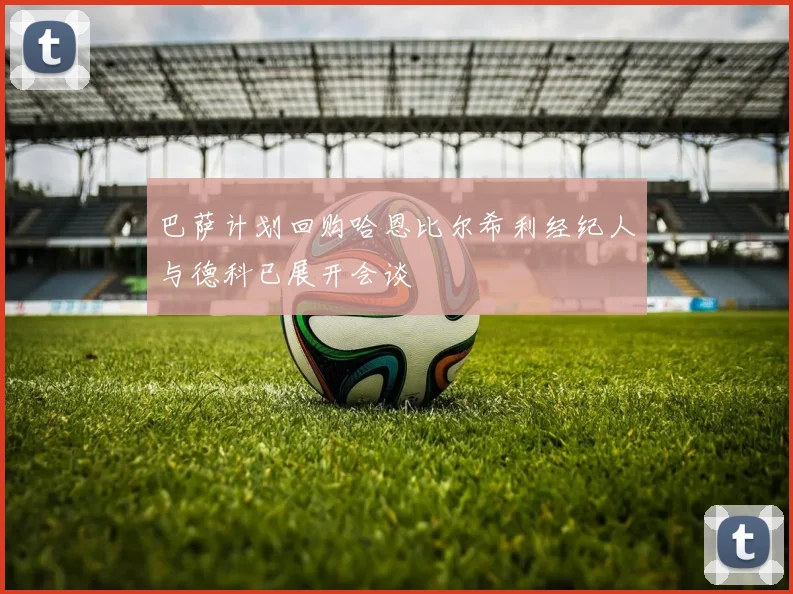 巴萨计划回购哈恩比尔希利经纪人与德科已展开会谈