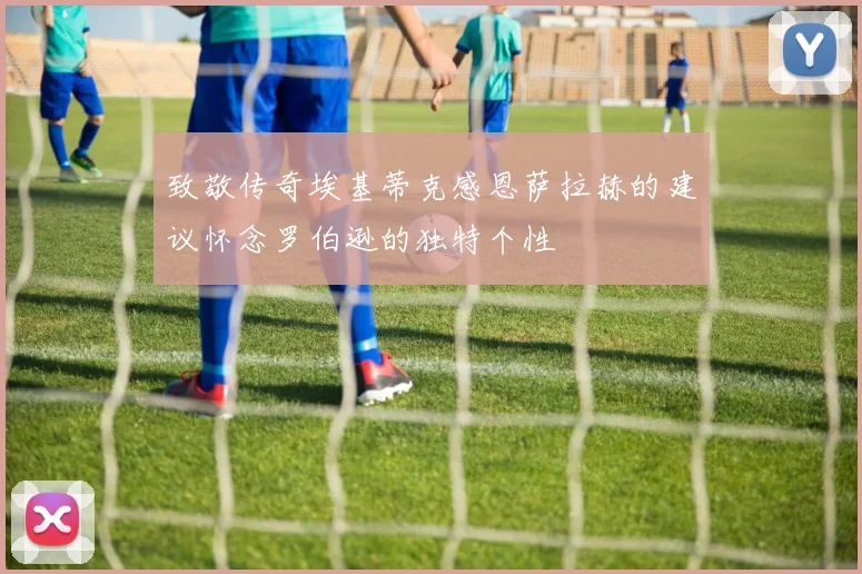 致敬传奇埃基蒂克感恩萨拉赫的建议怀念罗伯逊的独特个性
