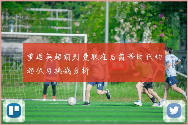 重返英超前列曼联在后爵爷时代的起伏与挑战分析