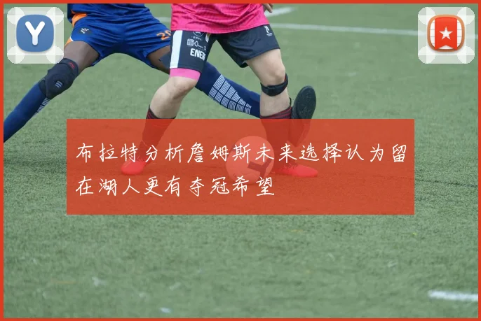 布拉特分析詹姆斯未来选择认为留在湖人更有夺冠希望