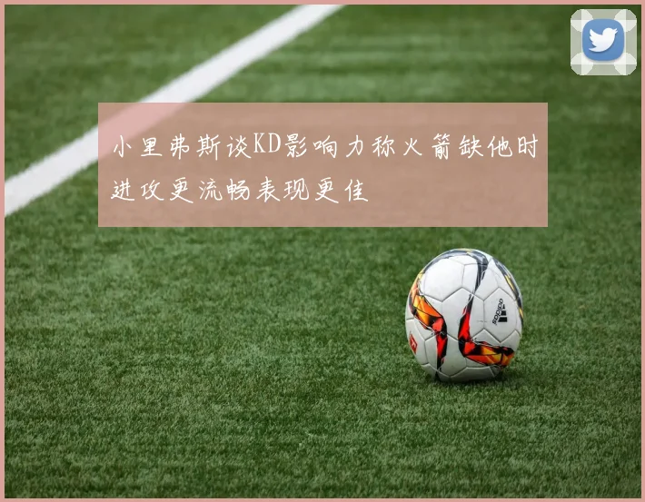 小里弗斯谈KD影响力称火箭缺他时进攻更流畅表现更佳