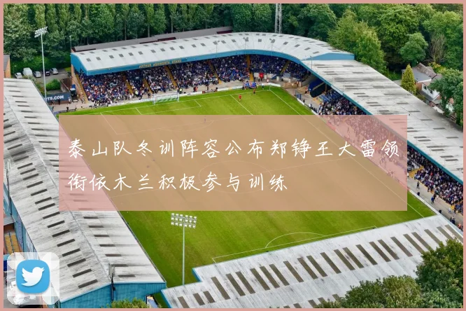泰山队冬训阵容公布郑铮王大雷领衔依木兰积极参与训练