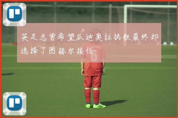 英足总曾希望瓜迪奥拉执教最终却选择了图赫尔接任