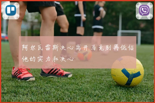 阿尔瓦雷斯决心离开马竞别再低估他的实力和决心