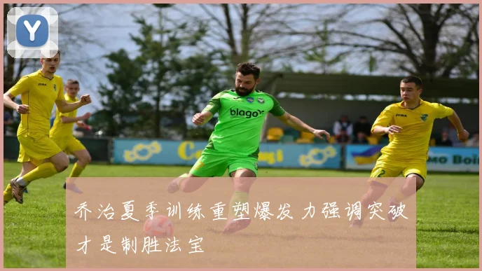 乔治夏季训练重塑爆发力强调突破才是制胜法宝