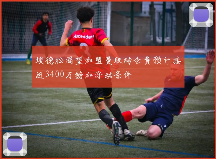 埃德松渴望加盟曼联转会费预计接近3400万镑加浮动条件