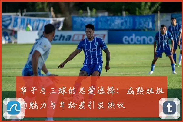 华子与三球的恋爱选择：成熟姐姐的魅力与年龄差引发热议