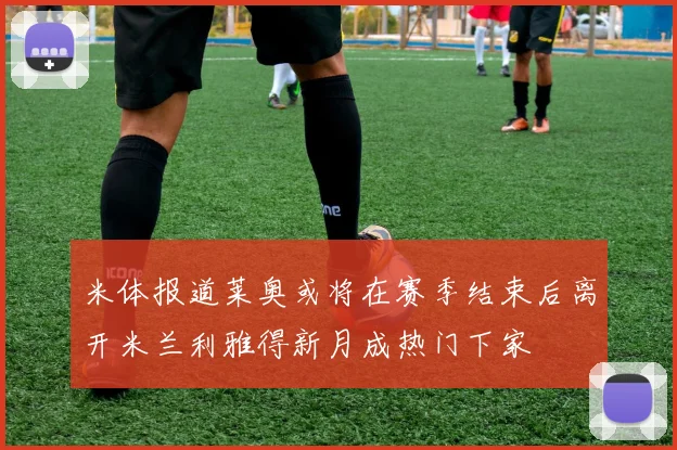 米体报道莱奥或将在赛季结束后离开米兰利雅得新月成热门下家